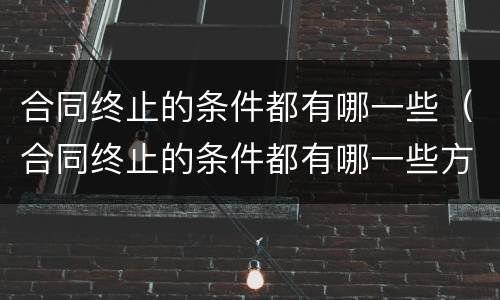 合同终止的条件都有哪一些（合同终止的条件都有哪一些方面）