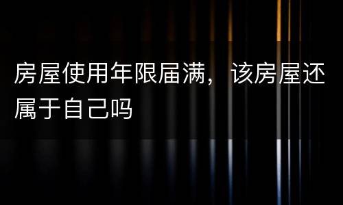 房屋使用年限届满，该房屋还属于自己吗
