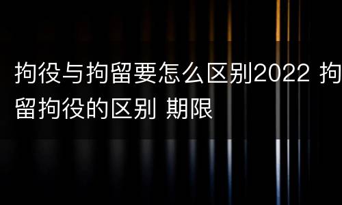 拘役与拘留要怎么区别2022 拘留拘役的区别 期限