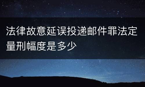法律故意延误投递邮件罪法定量刑幅度是多少
