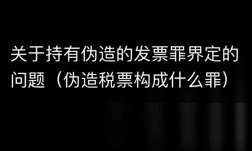 关于持有伪造的发票罪界定的问题（伪造税票构成什么罪）