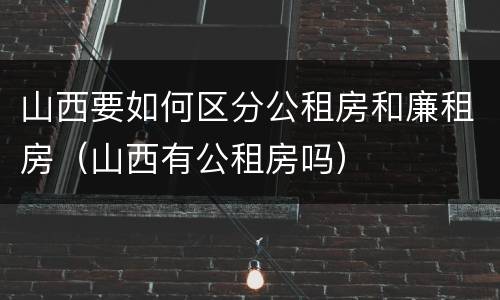 山西要如何区分公租房和廉租房（山西有公租房吗）