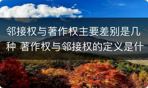 邻接权与著作权主要差别是几种 著作权与邻接权的定义是什么