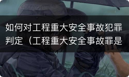 如何对工程重大安全事故犯罪判定（工程重大安全事故罪是什么犯罪）