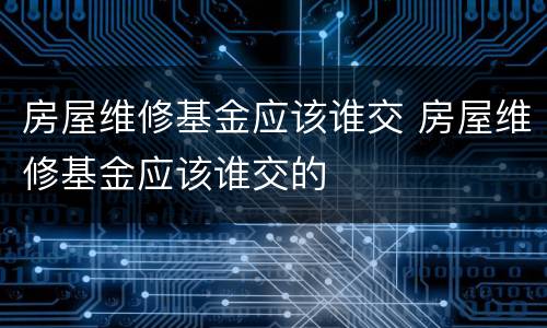 房屋维修基金应该谁交 房屋维修基金应该谁交的