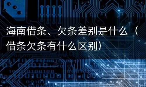 海南借条、欠条差别是什么（借条欠条有什么区别）