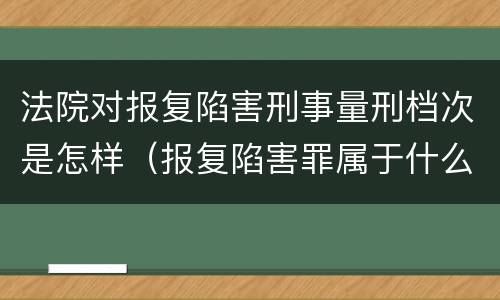法院对报复陷害刑事量刑档次是怎样（报复陷害罪属于什么罪）