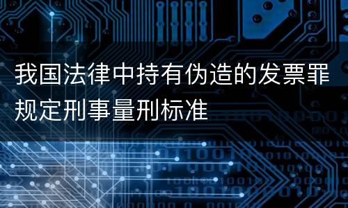 我国法律中持有伪造的发票罪规定刑事量刑标准