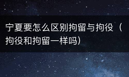 宁夏要怎么区别拘留与拘役（拘役和拘留一样吗）