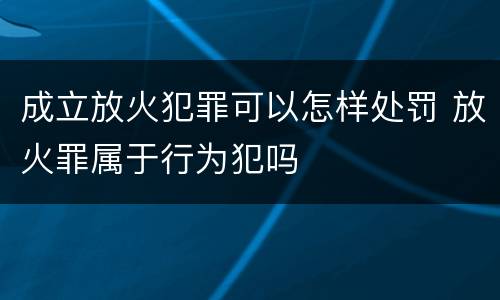成立放火犯罪可以怎样处罚 放火罪属于行为犯吗