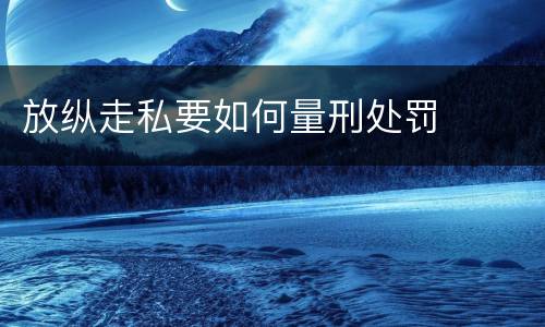 放纵走私要如何量刑处罚
