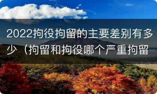 2022拘役拘留的主要差别有多少（拘留和拘役哪个严重拘留最多多少天）