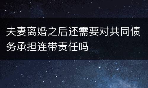 夫妻离婚之后还需要对共同债务承担连带责任吗