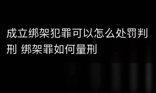 成立绑架犯罪可以怎么处罚判刑 绑架罪如何量刑