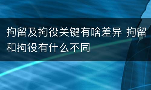 拘留及拘役关键有啥差异 拘留和拘役有什么不同