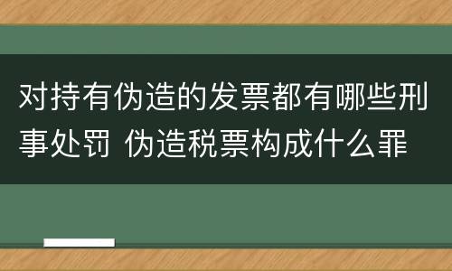 对持有伪造的发票都有哪些刑事处罚 伪造税票构成什么罪