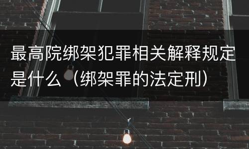 最高院绑架犯罪相关解释规定是什么（绑架罪的法定刑）