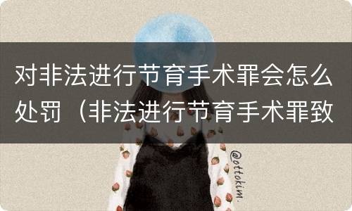 对非法进行节育手术罪会怎么处罚（非法进行节育手术罪致人死亡）