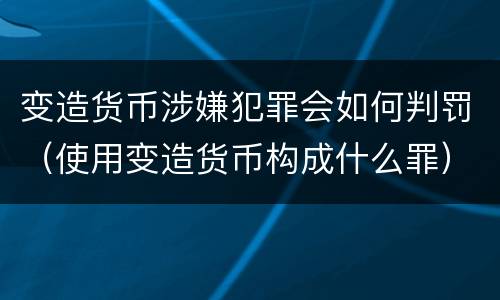 变造货币涉嫌犯罪会如何判罚（使用变造货币构成什么罪）