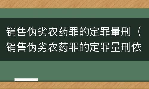 销售伪劣农药罪的定罪量刑（销售伪劣农药罪的定罪量刑依据）