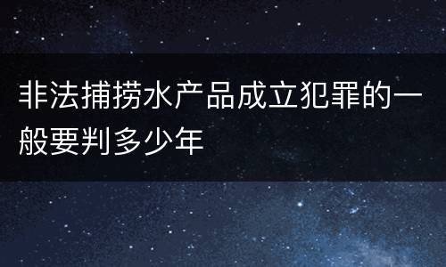 非法捕捞水产品成立犯罪的一般要判多少年