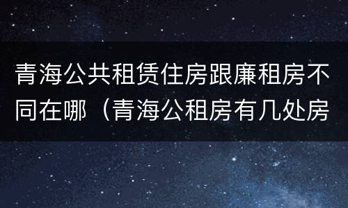 青海公共租赁住房跟廉租房不同在哪（青海公租房有几处房源）