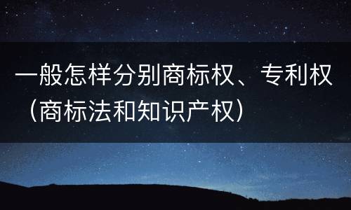 一般怎样分别商标权、专利权（商标法和知识产权）