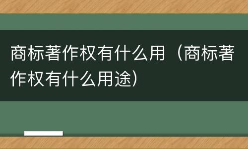 商标著作权有什么用（商标著作权有什么用途）