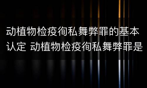 动植物检疫徇私舞弊罪的基本认定 动植物检疫徇私舞弊罪是故意犯罪