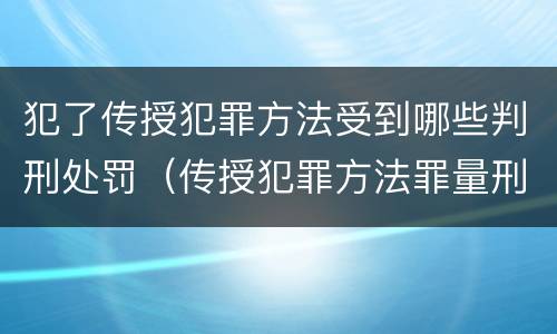 犯了传授犯罪方法受到哪些判刑处罚（传授犯罪方法罪量刑情节严重）