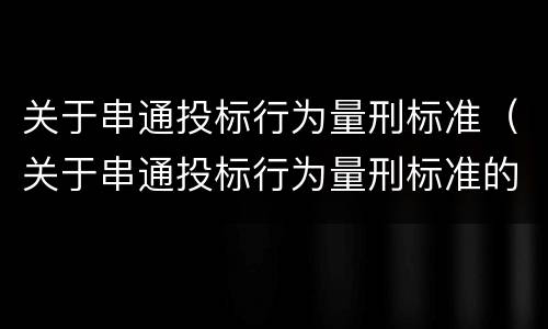 关于串通投标行为量刑标准（关于串通投标行为量刑标准的通知）