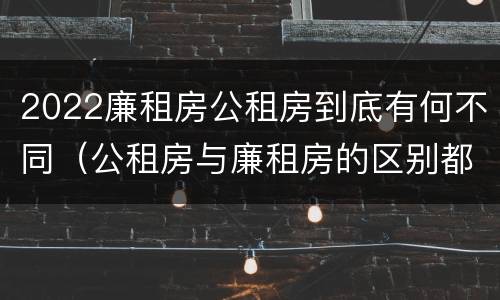 2022廉租房公租房到底有何不同（公租房与廉租房的区别都在此,别再搞错了!）