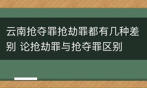 云南抢夺罪抢劫罪都有几种差别 论抢劫罪与抢夺罪区别