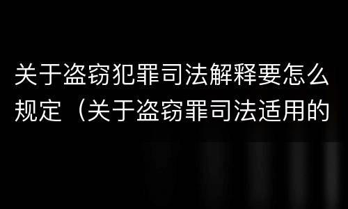 关于盗窃犯罪司法解释要怎么规定（关于盗窃罪司法适用的问题）