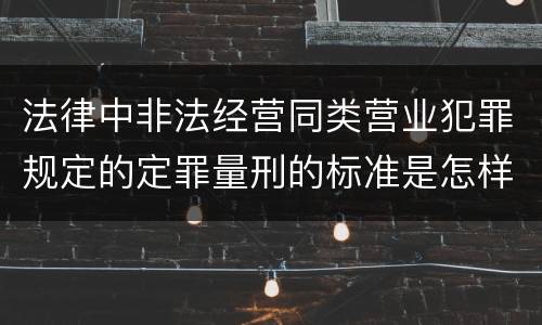 法律中非法经营同类营业犯罪规定的定罪量刑的标准是怎样的