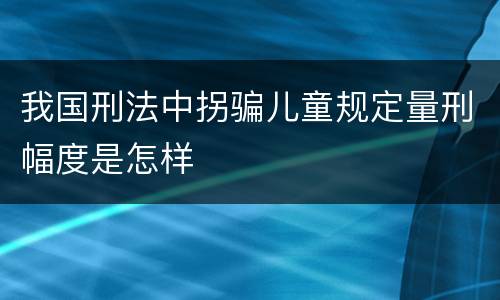 我国刑法中拐骗儿童规定量刑幅度是怎样