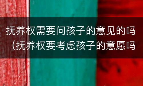 抚养权需要问孩子的意见的吗（抚养权要考虑孩子的意愿吗）
