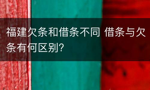 福建欠条和借条不同 借条与欠条有何区别?