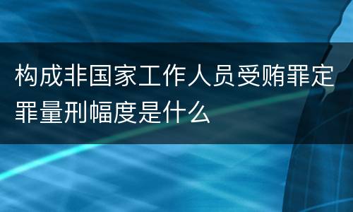 构成非国家工作人员受贿罪定罪量刑幅度是什么