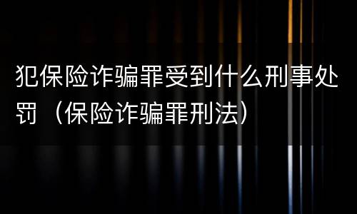 犯保险诈骗罪受到什么刑事处罚（保险诈骗罪刑法）