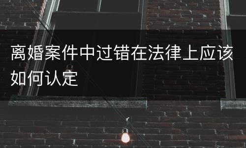 离婚案件中过错在法律上应该如何认定
