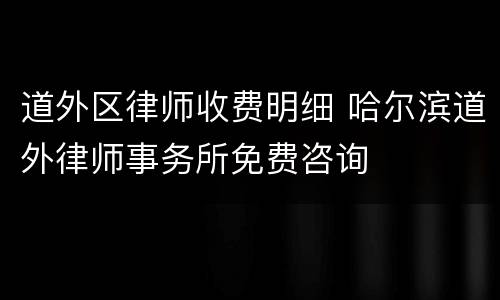 道外区律师收费明细 哈尔滨道外律师事务所免费咨询