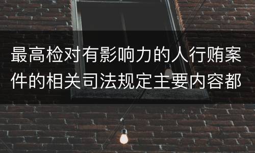 最高检对有影响力的人行贿案件的相关司法规定主要内容都有哪些