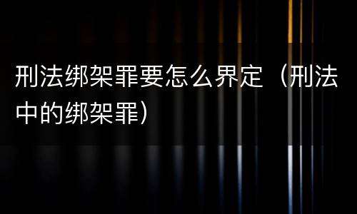刑法绑架罪要怎么界定（刑法中的绑架罪）