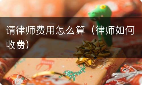 请律师费用怎么算（律师如何收费）