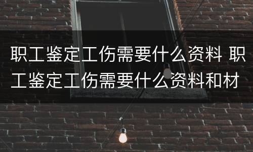职工鉴定工伤需要什么资料 职工鉴定工伤需要什么资料和材料