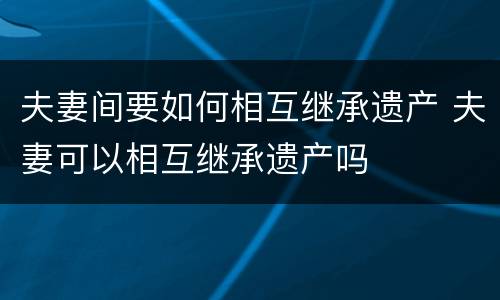 夫妻间要如何相互继承遗产 夫妻可以相互继承遗产吗