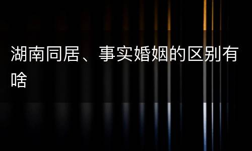 湖南同居、事实婚姻的区别有啥