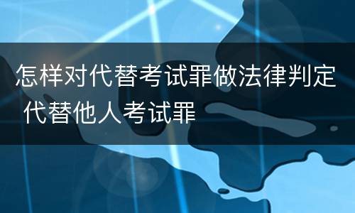 怎样对代替考试罪做法律判定 代替他人考试罪