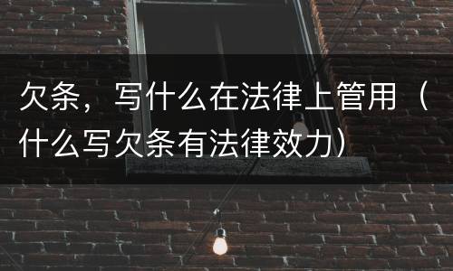欠条，写什么在法律上管用（什么写欠条有法律效力）